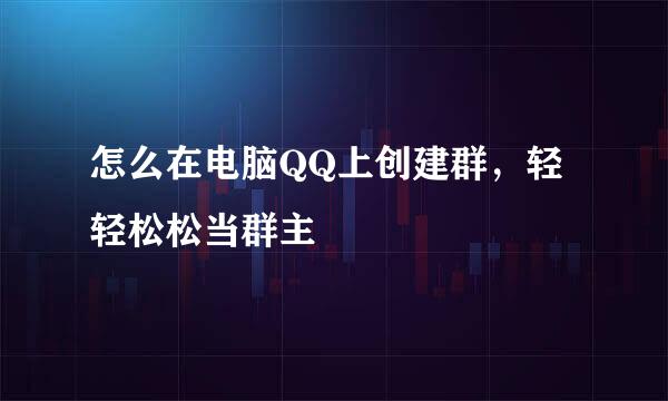 怎么在电脑QQ上创建群，轻轻松松当群主