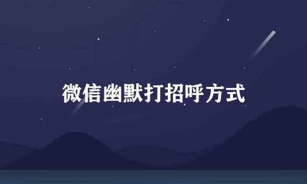 微信幽默打招呼方式