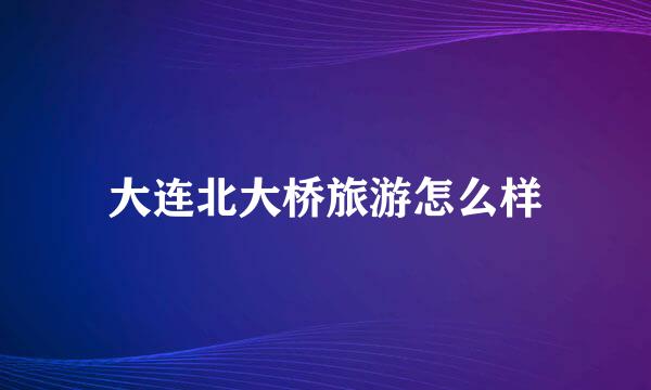 大连北大桥旅游怎么样