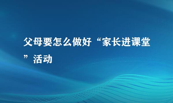 父母要怎么做好“家长进课堂”活动