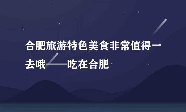 合肥旅游特色美食非常值得一去哦——吃在合肥