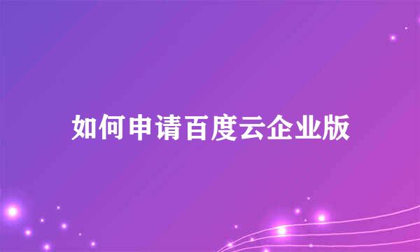 如何申请百度云企业版