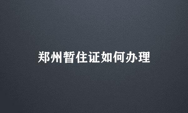 郑州暂住证如何办理