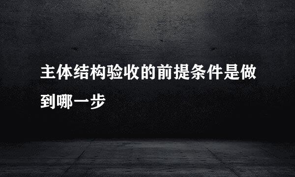 主体结构验收的前提条件是做到哪一步