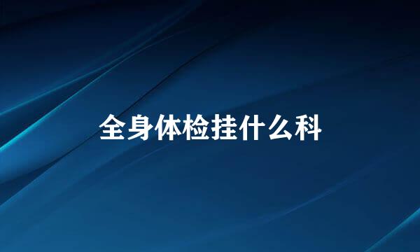 全身体检挂什么科