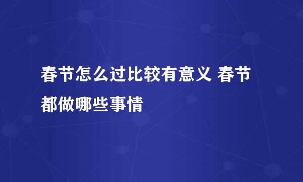 春节怎么过比较有意义 春节都做哪些事情