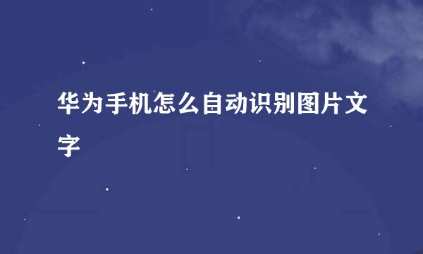 华为手机怎么自动识别图片文字