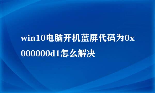 win10电脑开机蓝屏代码为0x000000d1怎么解决