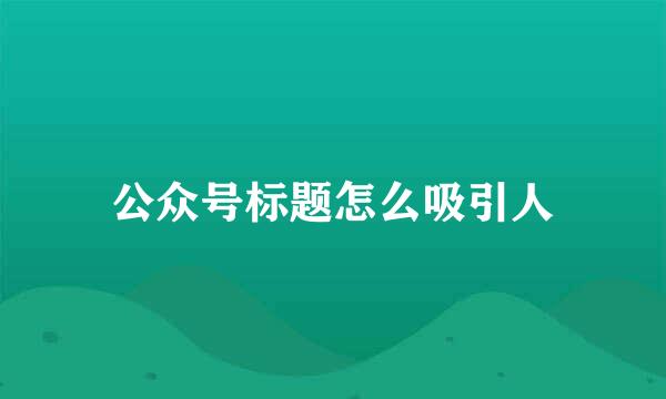 公众号标题怎么吸引人
