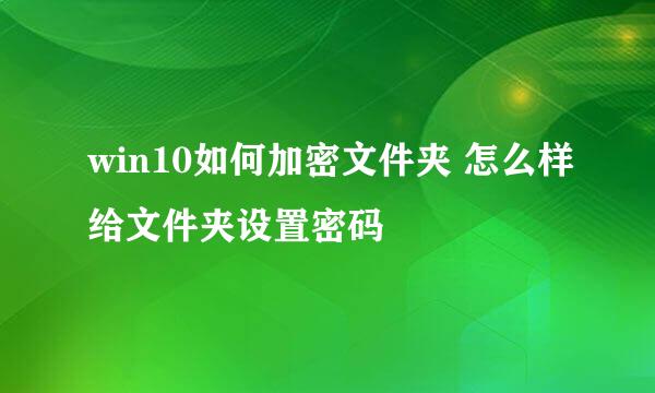 win10如何加密文件夹 怎么样给文件夹设置密码