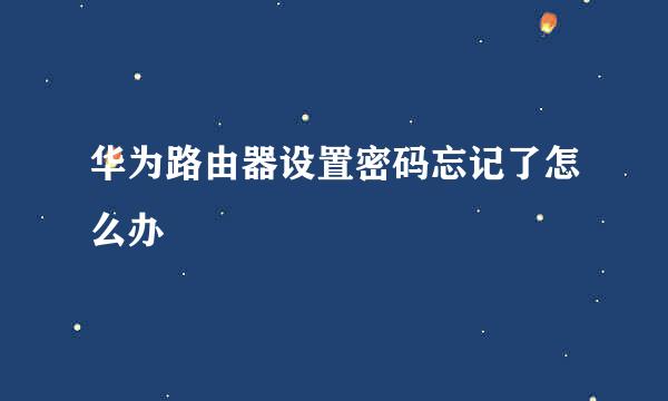 华为路由器设置密码忘记了怎么办