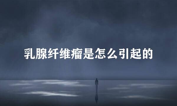 乳腺纤维瘤是怎么引起的