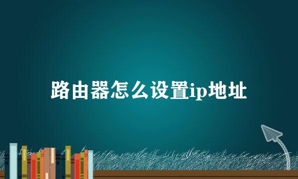 路由器怎么设置ip地址