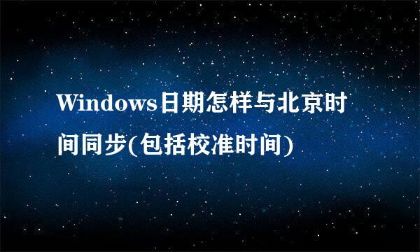 Windows日期怎样与北京时间同步(包括校准时间)