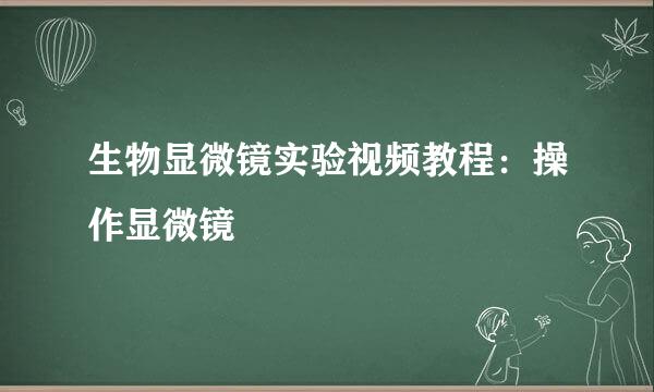 生物显微镜实验视频教程：操作显微镜