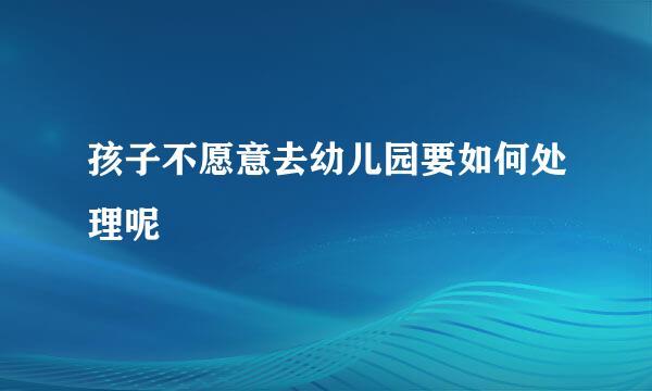 孩子不愿意去幼儿园要如何处理呢