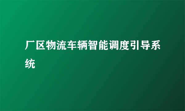 厂区物流车辆智能调度引导系统