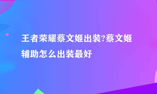 王者荣耀蔡文姬出装?蔡文姬辅助怎么出装最好