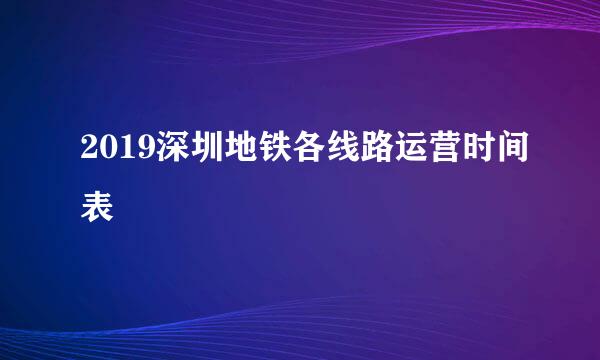 2019深圳地铁各线路运营时间表