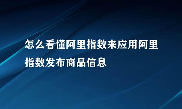怎么看懂阿里指数来应用阿里指数发布商品信息