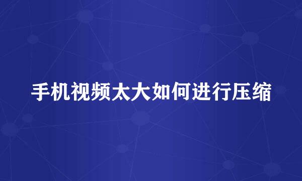 手机视频太大如何进行压缩