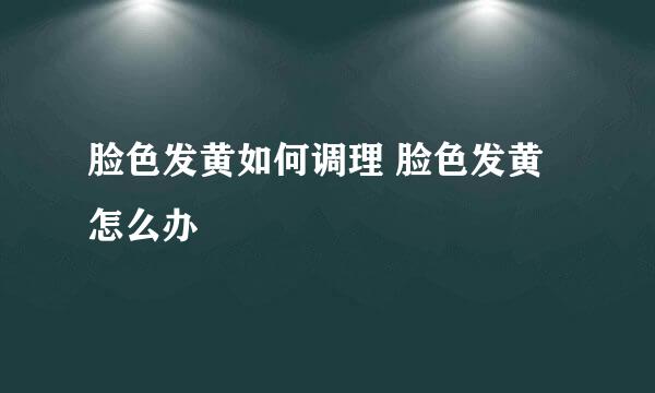 脸色发黄如何调理 脸色发黄怎么办