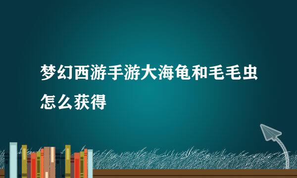 梦幻西游手游大海龟和毛毛虫怎么获得