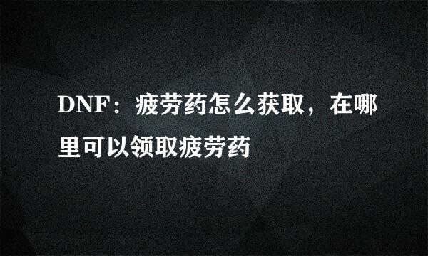 DNF：疲劳药怎么获取，在哪里可以领取疲劳药