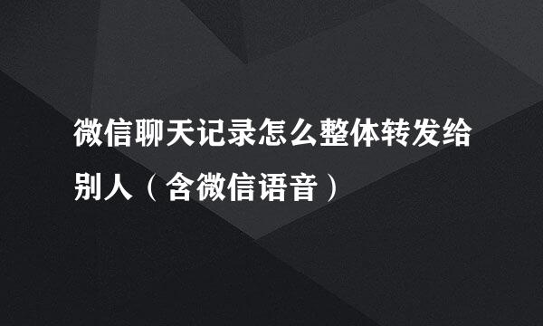 微信聊天记录怎么整体转发给别人（含微信语音）