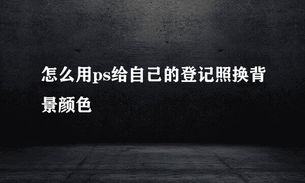 怎么用ps给自己的登记照换背景颜色