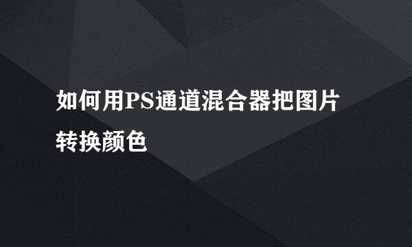 如何用PS通道混合器把图片转换颜色
