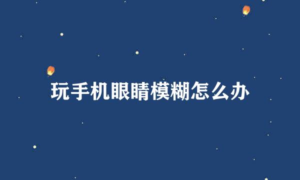 玩手机眼睛模糊怎么办
