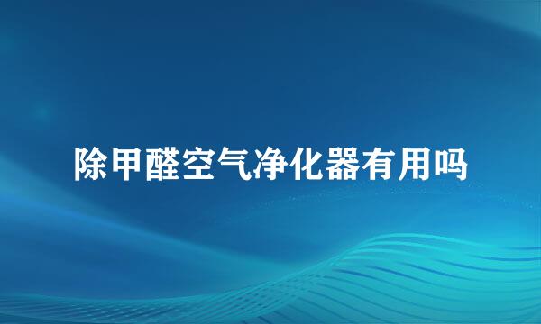 除甲醛空气净化器有用吗