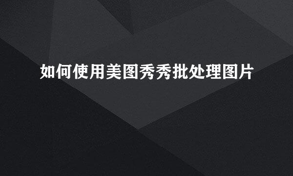 如何使用美图秀秀批处理图片
