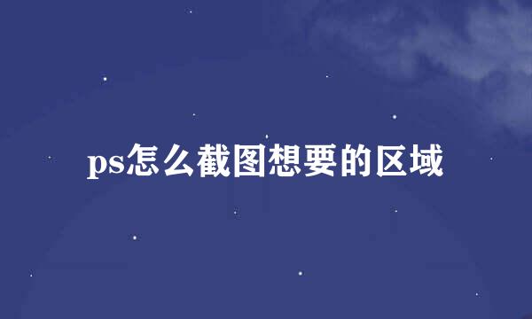 ps怎么截图想要的区域