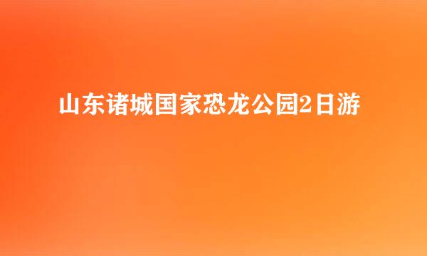 山东诸城国家恐龙公园2日游