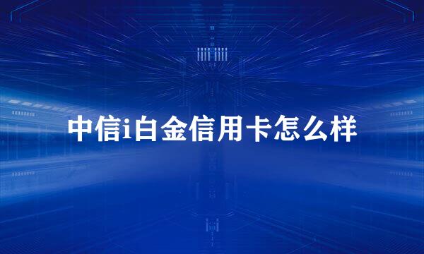 中信i白金信用卡怎么样