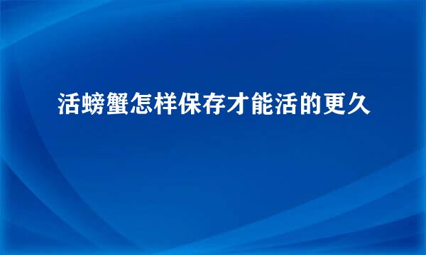 活螃蟹怎样保存才能活的更久