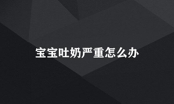 宝宝吐奶严重怎么办