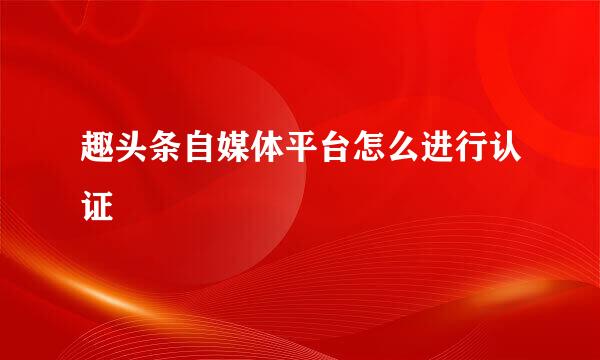 趣头条自媒体平台怎么进行认证