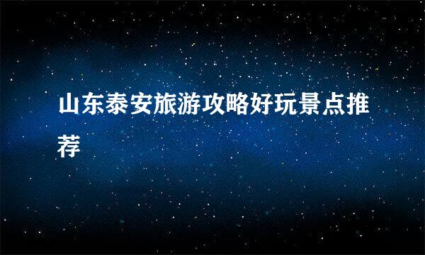 山东泰安旅游攻略好玩景点推荐