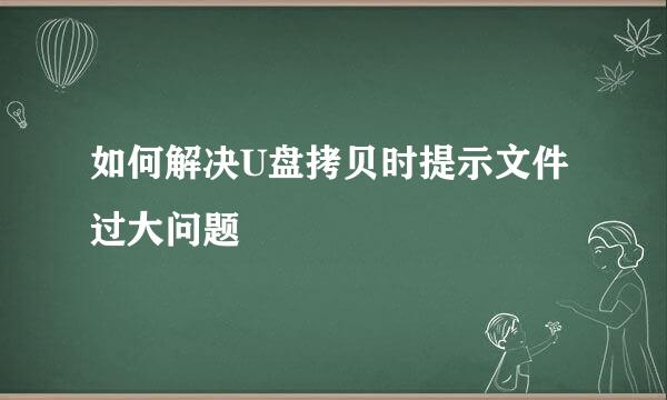 如何解决U盘拷贝时提示文件过大问题
