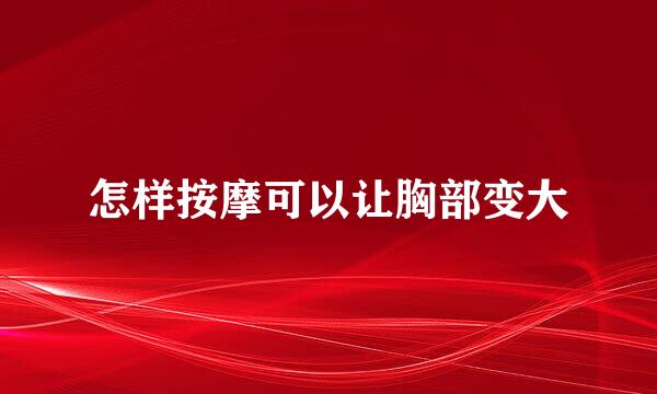 怎样按摩可以让胸部变大