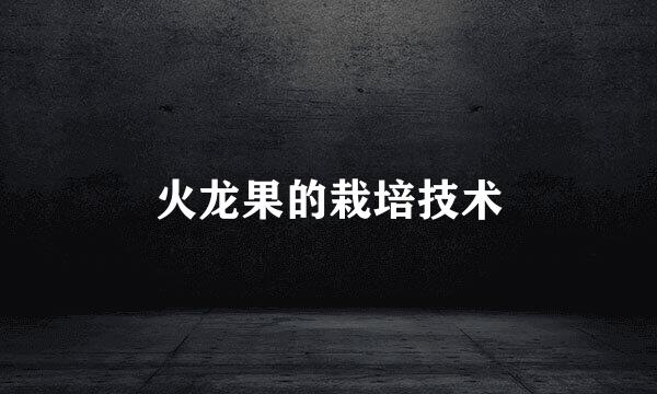 火龙果的栽培技术