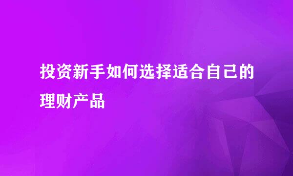 投资新手如何选择适合自己的理财产品