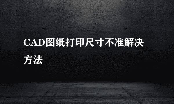 CAD图纸打印尺寸不准解决方法
