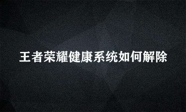 王者荣耀健康系统如何解除