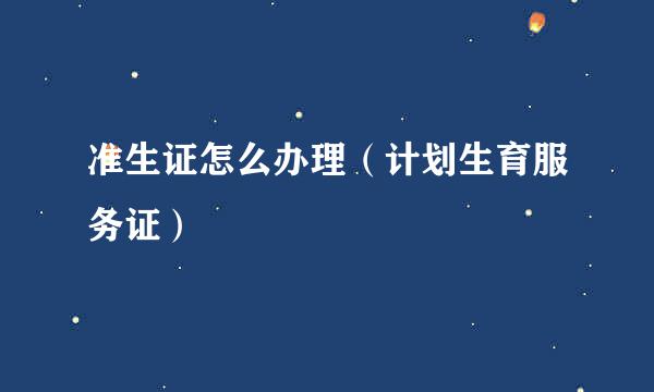 准生证怎么办理（计划生育服务证）