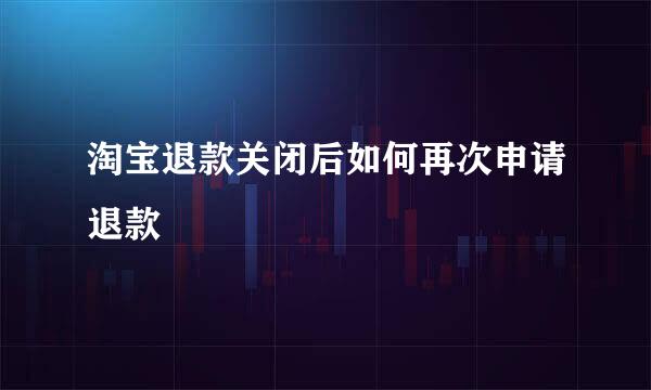 淘宝退款关闭后如何再次申请退款