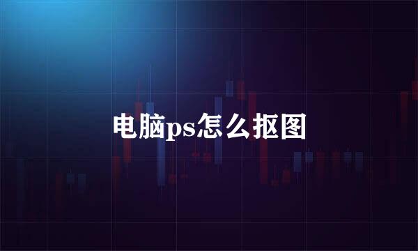 电脑ps怎么抠图